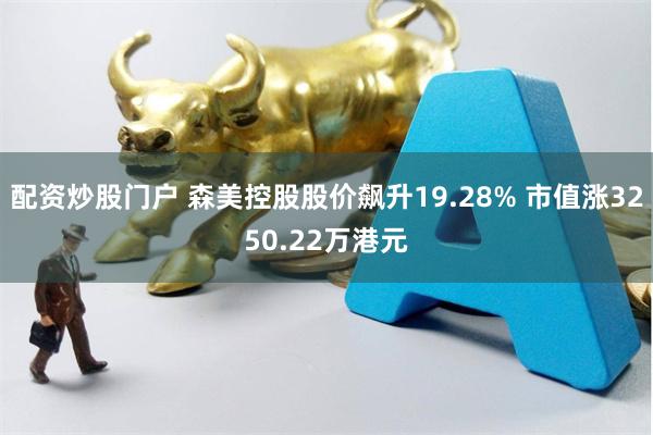 配资炒股门户 森美控股股价飙升19.28% 市值涨3250.22万港元