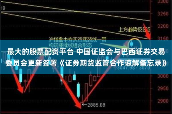 最大的股票配资平台 中国证监会与巴西证券交易委员会更新签署《证券期货监管合作谅解备忘录》