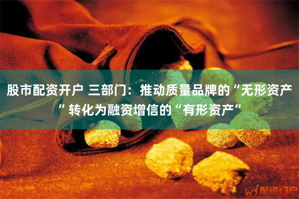 股市配资开户 三部门：推动质量品牌的“无形资产”转化为融资增信的“有形资产”