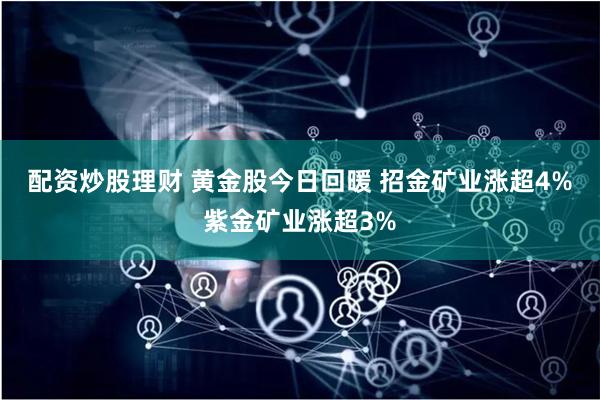 配资炒股理财 黄金股今日回暖 招金矿业涨超4%紫金矿业涨超3%