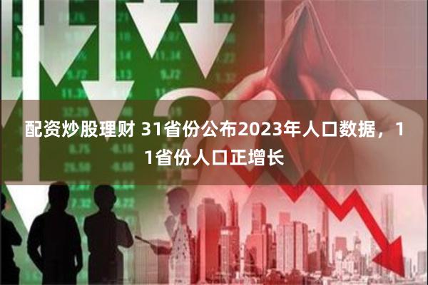 配资炒股理财 31省份公布2023年人口数据，11省份人口正增长