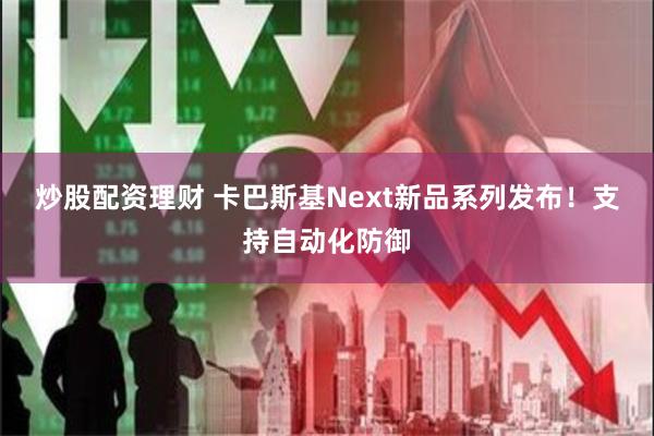 炒股配资理财 卡巴斯基Next新品系列发布！支持自动化防御