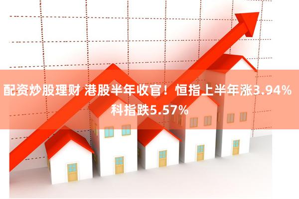 配资炒股理财 港股半年收官！恒指上半年涨3.94% 科指跌5.57%