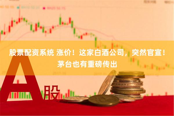 股票配资系统 涨价！这家白酒公司，突然官宣！茅台也有重磅传出