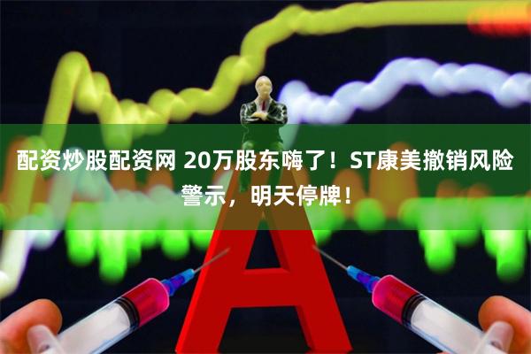 配资炒股配资网 20万股东嗨了！ST康美撤销风险警示，明天停牌！