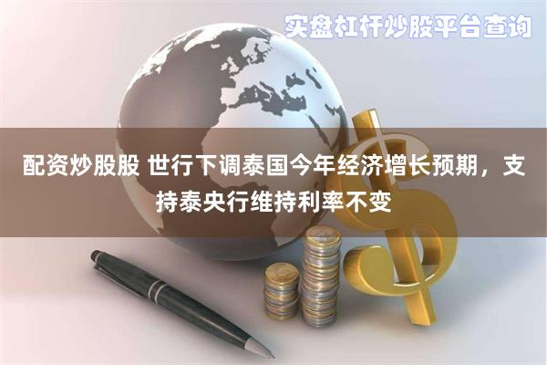 配资炒股股 世行下调泰国今年经济增长预期，支持泰央行维持利率不变