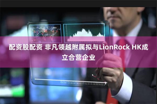 配资股配资 非凡领越附属拟与LionRock HK成立合营企业