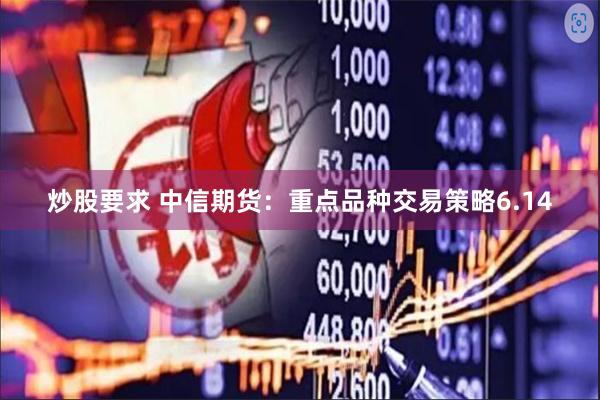 炒股要求 中信期货：重点品种交易策略6.14