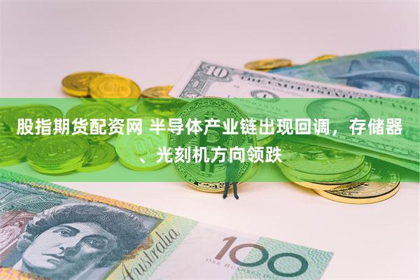 股指期货配资网 半导体产业链出现回调，存储器、光刻机方向领跌