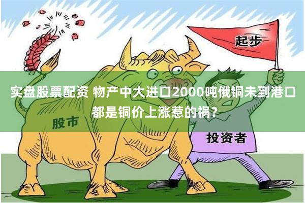 实盘股票配资 物产中大进口2000吨俄铜未到港口 都是铜价上涨惹的祸？