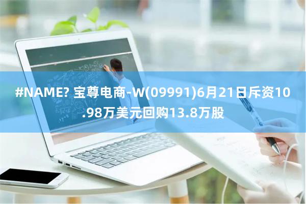 #NAME? 宝尊电商-W(09991)6月21日斥资10.98万美元回购13.8万股