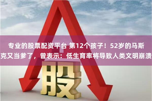 专业的股票配资平台 第12个孩子！52岁的马斯克又当爹了，曾表示：低生育率将导致人类文明崩溃