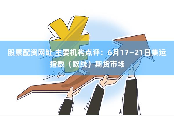 股票配资网址 主要机构点评：6月17—21日集运指数（欧线）期货市场