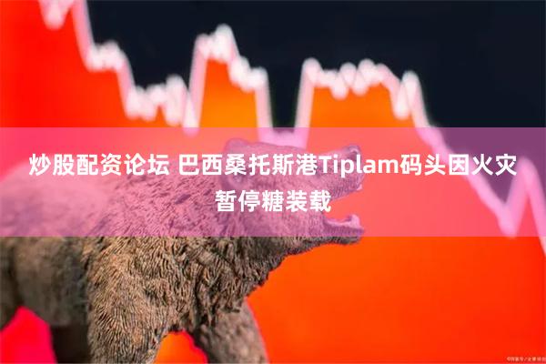 炒股配资论坛 巴西桑托斯港Tiplam码头因火灾暂停糖装载