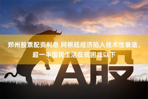 郑州股票配资利息 阿根廷经济陷入技术性衰退，超一半国民生活在贫困线以下