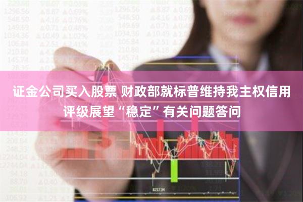 证金公司买入股票 财政部就标普维持我主权信用评级展望“稳定”有关问题答问