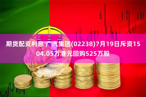 期货配资利息 广汽集团(02238)7月19日斥资1504.05万港元回购525万股