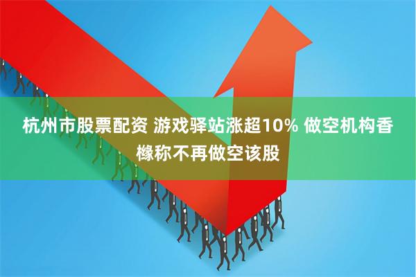 杭州市股票配资 游戏驿站涨超10% 做空机构香橼称不再做空该股