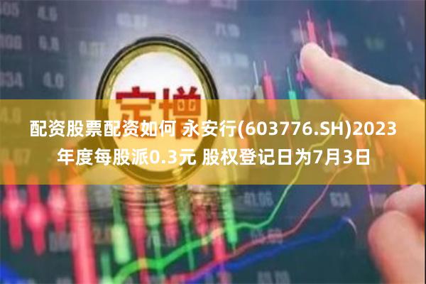 配资股票配资如何 永安行(603776.SH)2023年度每股派0.3元 股权登记日为7月3日