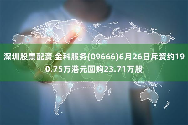 深圳股票配资 金科服务(09666)6月26日斥资约190.75万港元回购23.71万股