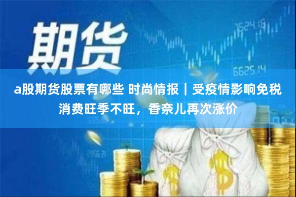 a股期货股票有哪些 时尚情报｜受疫情影响免税消费旺季不旺，香奈儿再次涨价