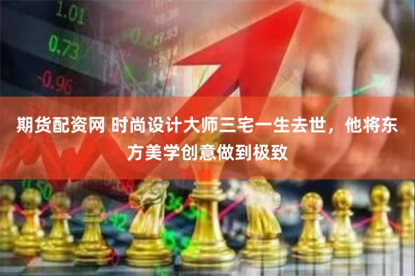 期货配资网 时尚设计大师三宅一生去世，他将东方美学创意做到极致