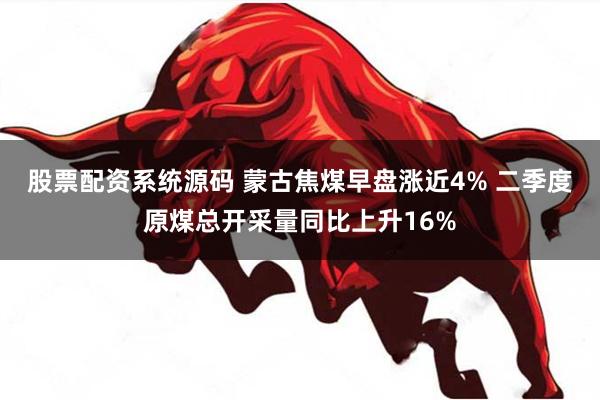 股票配资系统源码 蒙古焦煤早盘涨近4% 二季度原煤总开采量同比上升16%