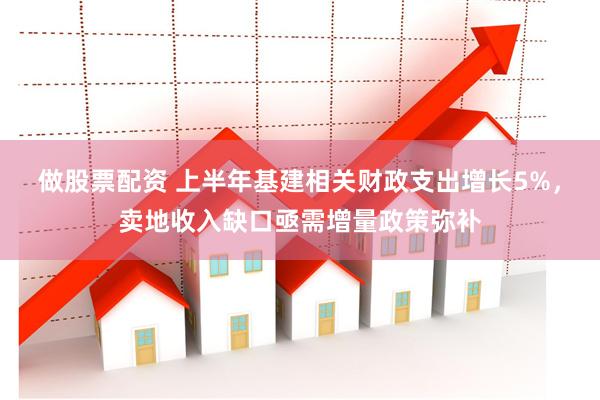 做股票配资 上半年基建相关财政支出增长5%，卖地收入缺口亟需增量政策弥补