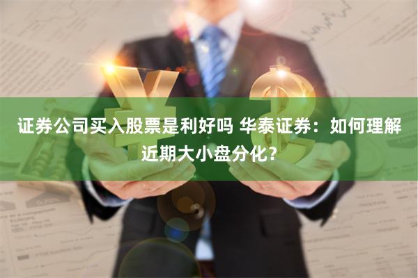 证券公司买入股票是利好吗 华泰证券：如何理解近期大小盘分化？