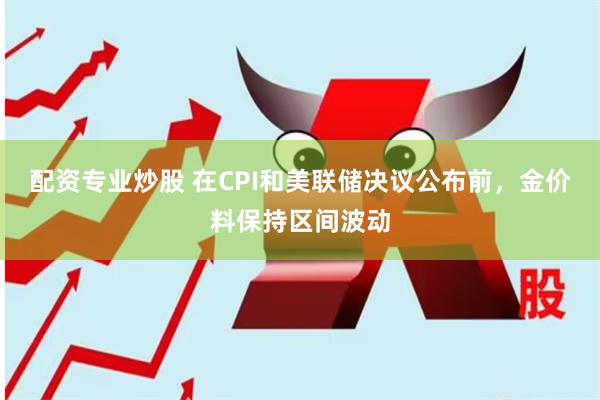 配资专业炒股 在CPI和美联储决议公布前，金价料保持区间波动