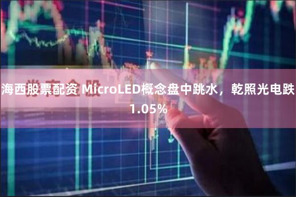 海西股票配资 MicroLED概念盘中跳水，乾照光电跌1.05%