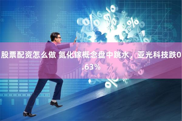 股票配资怎么做 氮化镓概念盘中跳水，亚光科技跌0.63%