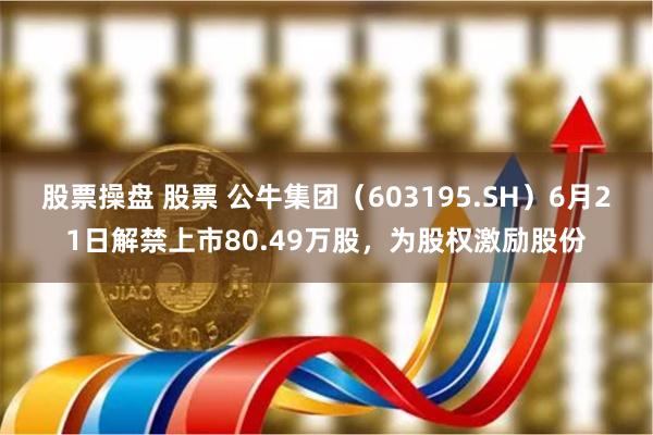 股票操盘 股票 公牛集团（603195.SH）6月21日解禁上市80.49万股，为股权激励股份