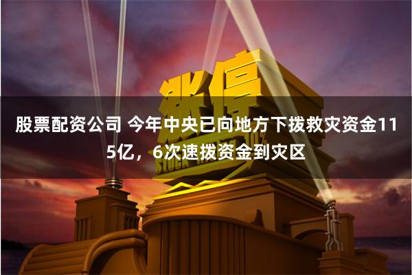 股票配资公司 今年中央已向地方下拨救灾资金115亿，6次速拨资金到灾区