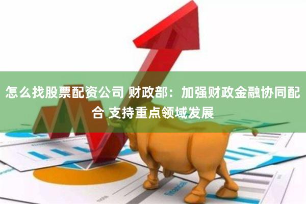 怎么找股票配资公司 财政部：加强财政金融协同配合 支持重点领域发展