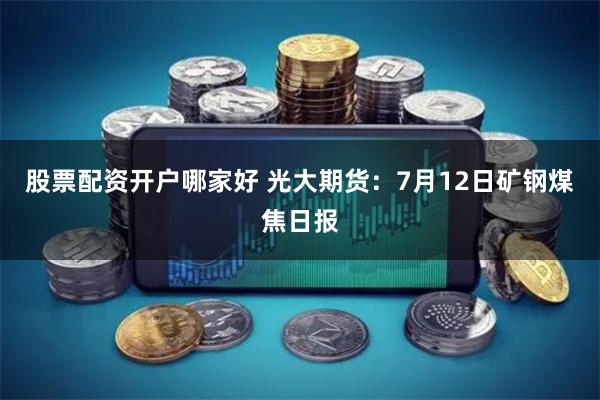 股票配资开户哪家好 光大期货：7月12日矿钢煤焦日报