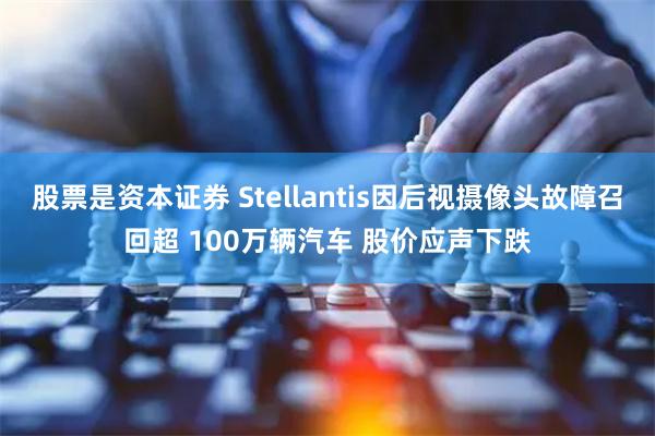 股票是资本证券 Stellantis因后视摄像头故障召回超 100万辆汽车 股价应声下跌