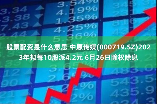 股票配资是什么意思 中原传媒(000719.SZ)2023年拟每10股派4.2元 6月26日除权除息