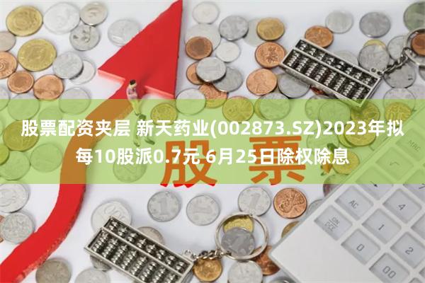 股票配资夹层 新天药业(002873.SZ)2023年拟每10股派0.7元 6月25日除权除息