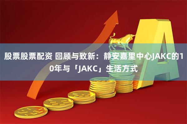 股票股票配资 回顾与致新：静安嘉里中心JAKC的10年与「JAKC」生活方式