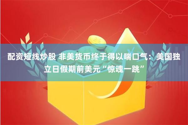 配资短线炒股 非美货币终于得以喘口气：美国独立日假期前美元“惊魂一跳”