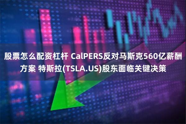 股票怎么配资杠杆 CalPERS反对马斯克560亿薪酬方案 特斯拉(TSLA.US)股东面临关键决策