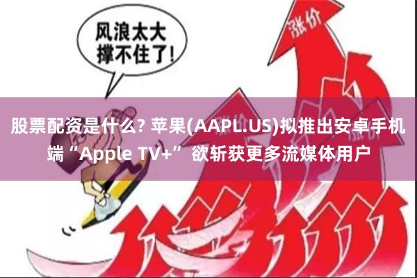 股票配资是什么? 苹果(AAPL.US)拟推出安卓手机端“Apple TV+” 欲斩获更多流媒体用户