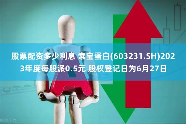 股票配资多少利息 索宝蛋白(603231.SH)2023年度每股派0.5元 股权登记日为6月27日