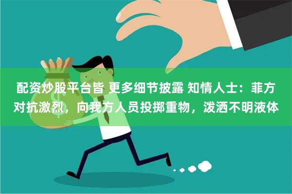 配资炒股平台皆 更多细节披露 知情人士：菲方对抗激烈，向我方人员投掷重物，泼洒不明液体