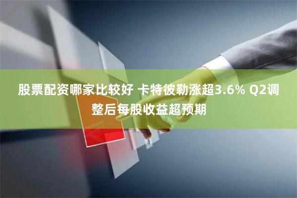 股票配资哪家比较好 卡特彼勒涨超3.6% Q2调整后每股收益超预期