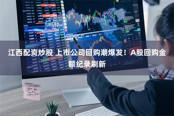 江西配资炒股 上市公司回购潮爆发！A股回购金额纪录刷新