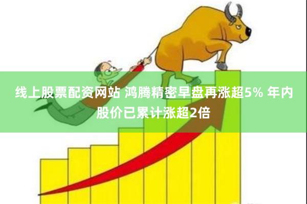 线上股票配资网站 鸿腾精密早盘再涨超5% 年内股价已累计涨超2倍