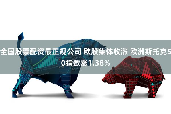 全国股票配资最正规公司 欧股集体收涨 欧洲斯托克50指数涨1.38%