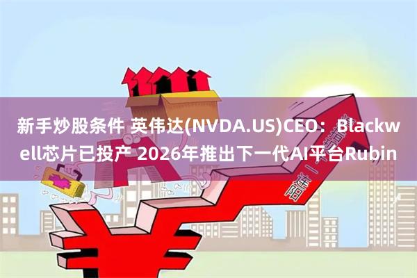 新手炒股条件 英伟达(NVDA.US)CEO：Blackwell芯片已投产 2026年推出下一代AI平台Rubin